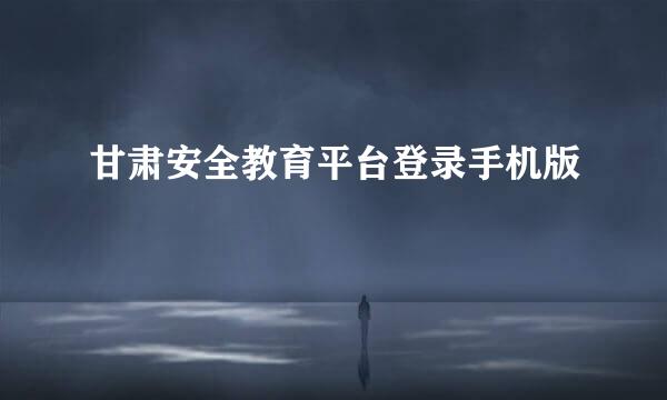甘肃安全教育平台登录手机版