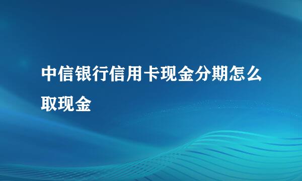 中信银行信用卡现金分期怎么取现金