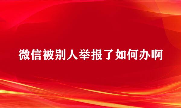 微信被别人举报了如何办啊