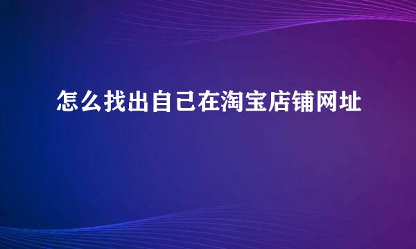 怎么找出自己在淘宝店铺网址