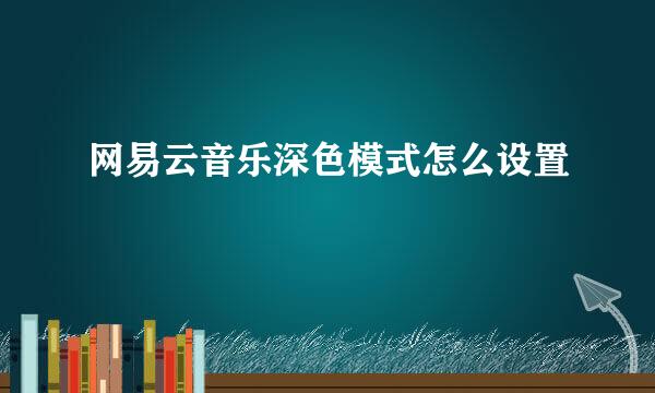 网易云音乐深色模式怎么设置