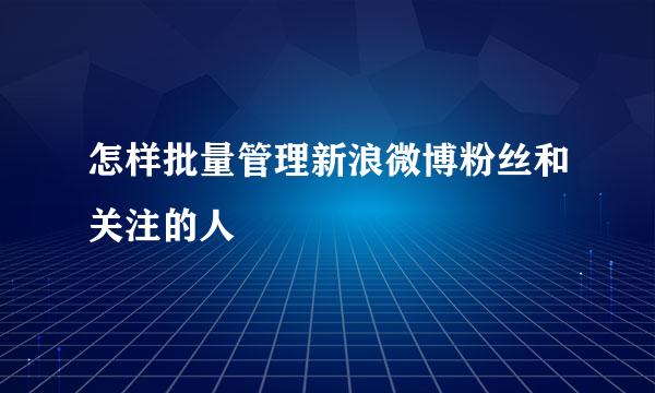 怎样批量管理新浪微博粉丝和关注的人