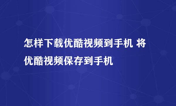 怎样下载优酷视频到手机 将优酷视频保存到手机