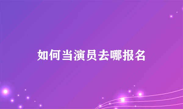 如何当演员去哪报名