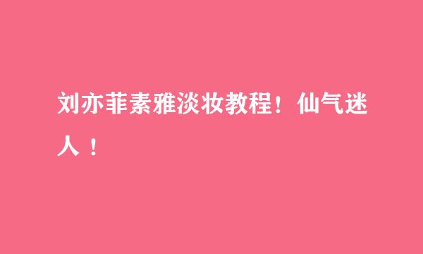 刘亦菲素雅淡妆教程！仙气迷人 ！