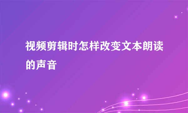 视频剪辑时怎样改变文本朗读的声音