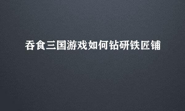吞食三国游戏如何钻研铁匠铺
