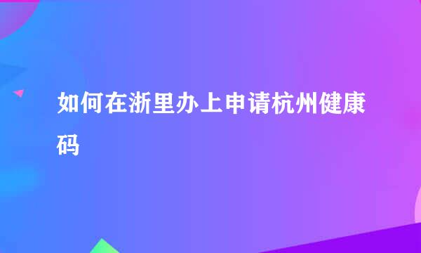 如何在浙里办上申请杭州健康码