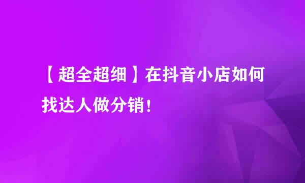 【超全超细】在抖音小店如何找达人做分销！