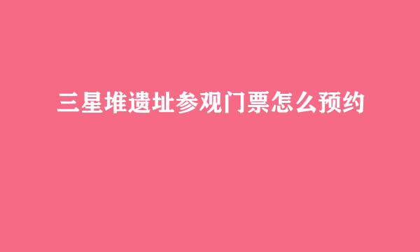 三星堆遗址参观门票怎么预约