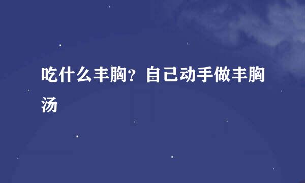 吃什么丰胸？自己动手做丰胸汤
