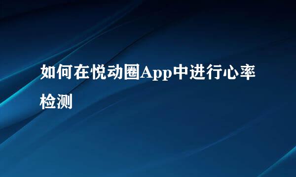 如何在悦动圈App中进行心率检测