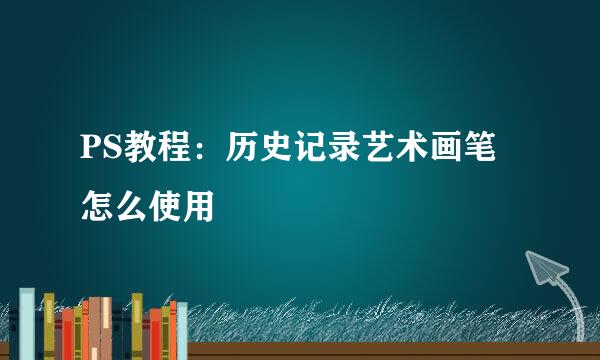 PS教程：历史记录艺术画笔怎么使用