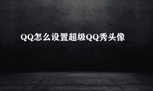 QQ怎么设置超级QQ秀头像