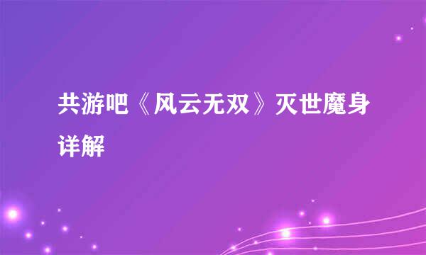 共游吧《风云无双》灭世魔身详解