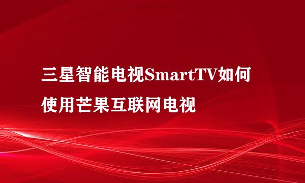 三星智能电视SmartTV如何使用芒果互联网电视