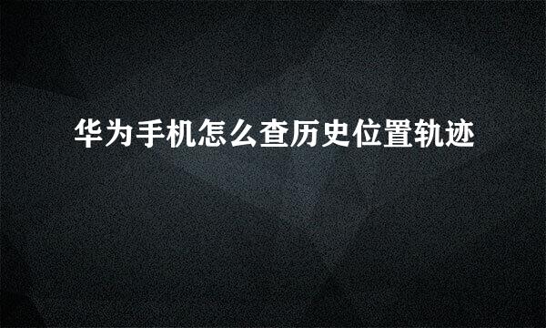 华为手机怎么查历史位置轨迹