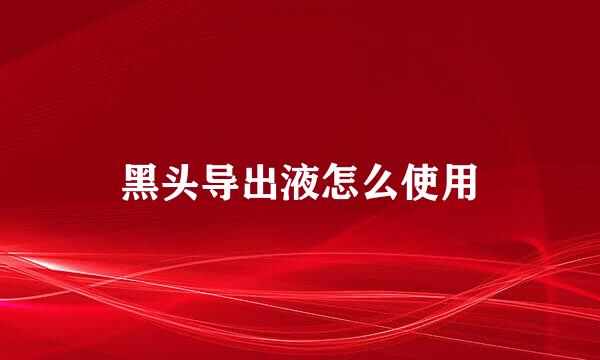 黑头导出液怎么使用