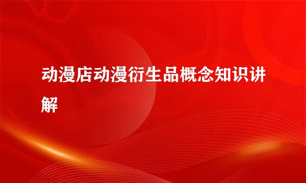 动漫店动漫衍生品概念知识讲解