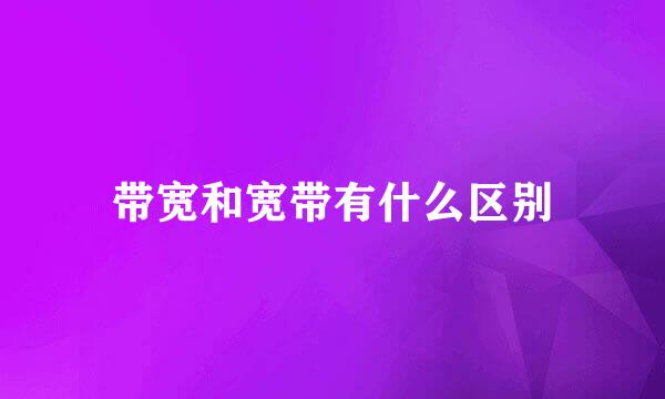 带宽和宽带有什么区别