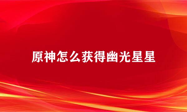 原神怎么获得幽光星星