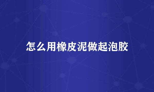 怎么用橡皮泥做起泡胶