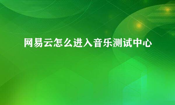 网易云怎么进入音乐测试中心