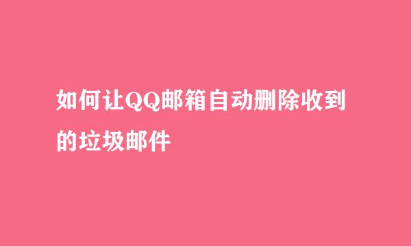 如何让QQ邮箱自动删除收到的垃圾邮件