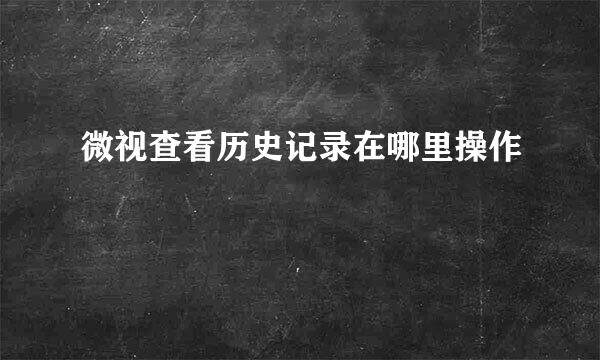 微视查看历史记录在哪里操作