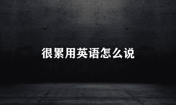 很累用英语怎么说
