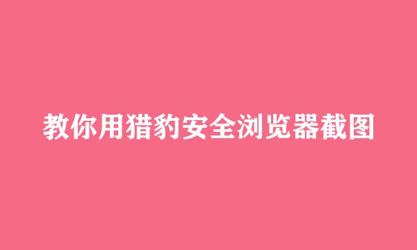 教你用猎豹安全浏览器截图
