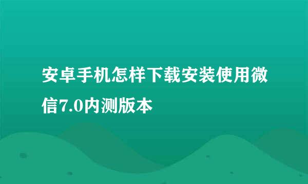 安卓手机怎样下载安装使用微信7.0内测版本