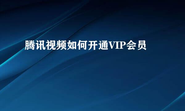 腾讯视频如何开通VIP会员