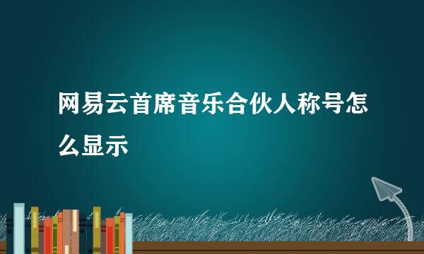 网易云首席音乐合伙人称号怎么显示