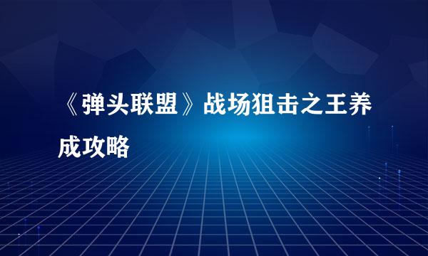 《弹头联盟》战场狙击之王养成攻略
