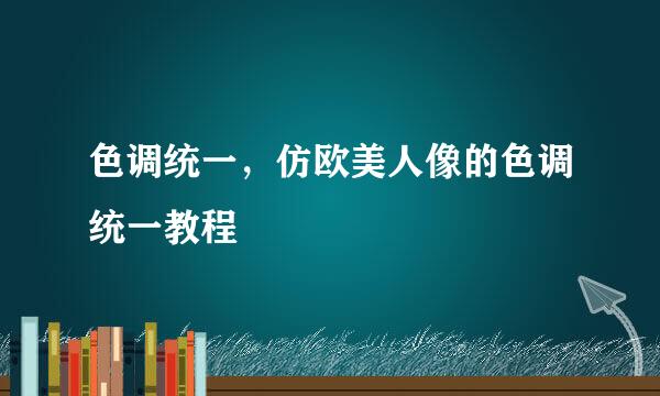 色调统一，仿欧美人像的色调统一教程