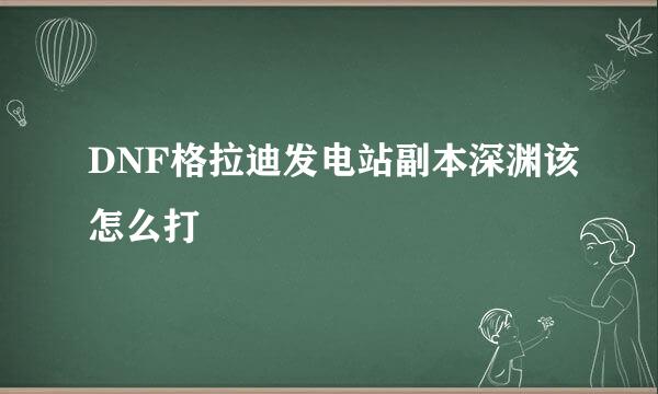 DNF格拉迪发电站副本深渊该怎么打