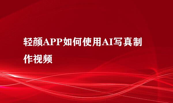 轻颜APP如何使用AI写真制作视频