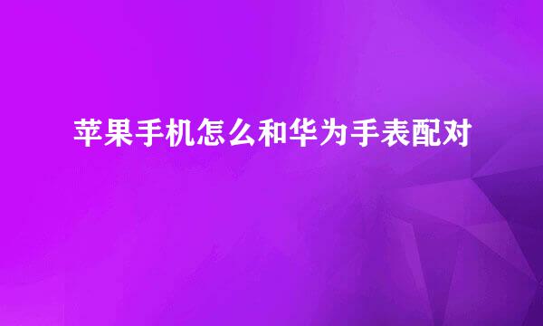 苹果手机怎么和华为手表配对