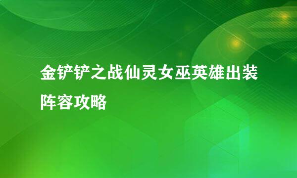 金铲铲之战仙灵女巫英雄出装阵容攻略