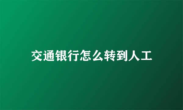 交通银行怎么转到人工