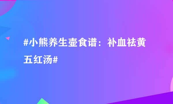 #小熊养生壶食谱：补血祛黄五红汤#