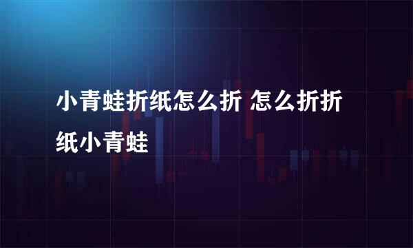 小青蛙折纸怎么折 怎么折折纸小青蛙