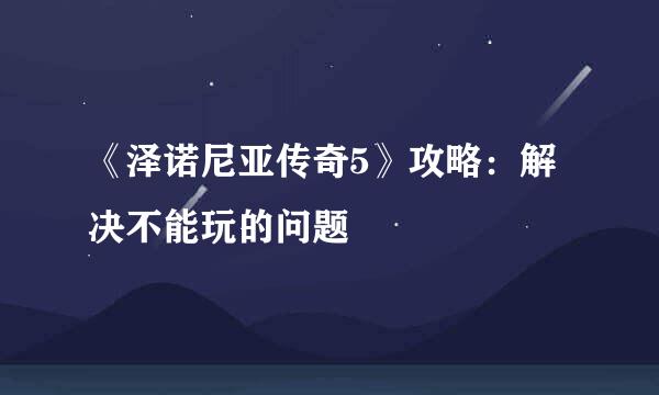 《泽诺尼亚传奇5》攻略：解决不能玩的问题