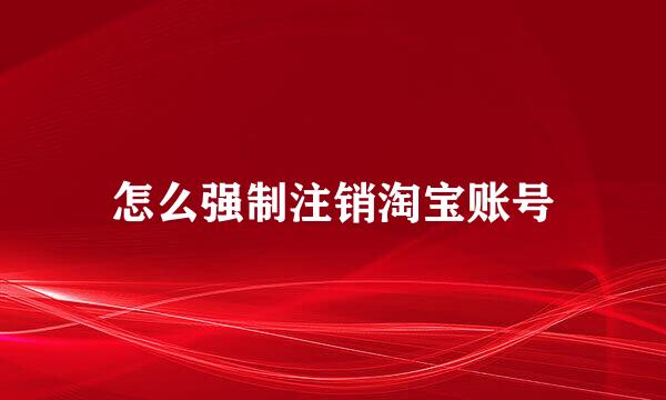怎么强制注销淘宝账号