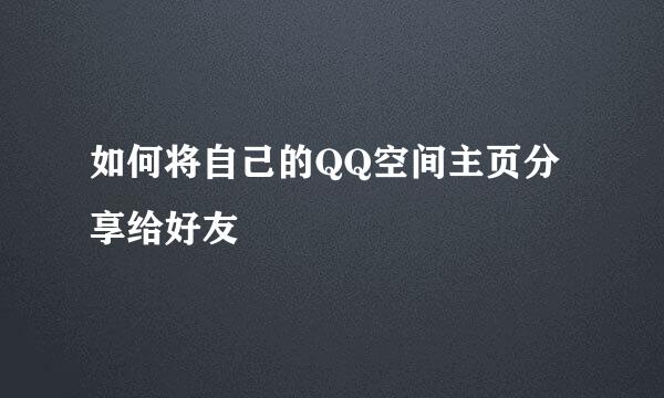 如何将自己的QQ空间主页分享给好友