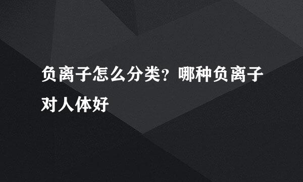 负离子怎么分类？哪种负离子对人体好