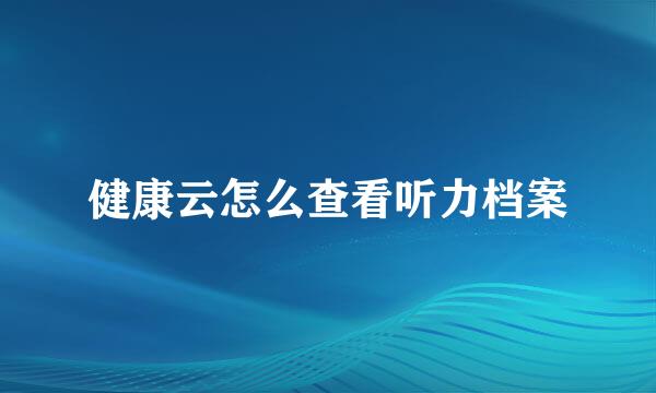健康云怎么查看听力档案