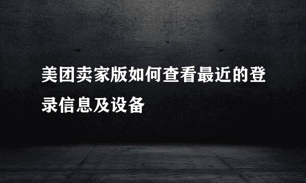 美团卖家版如何查看最近的登录信息及设备