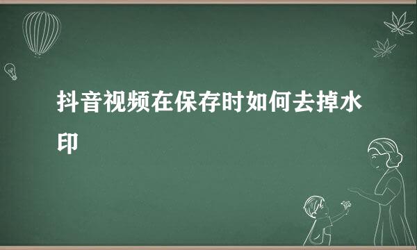 抖音视频在保存时如何去掉水印
